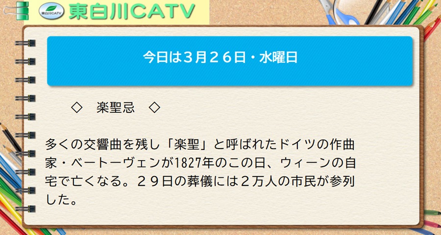 今日は3月26日・水曜日◇楽聖忌◇多くの交響曲を残し「楽聖」と呼ばれたドイツの作曲家・ベートーヴェンが1827年のこの日、ウィーンの自宅で亡くなる。29日の葬儀には2万人の市民が参列した。