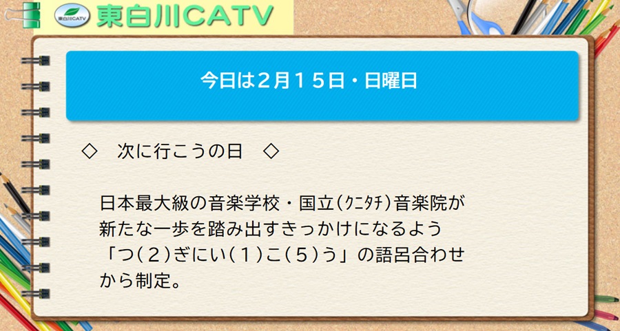 今日は2月15日・日曜日◇次に行こうの日◇日本最大級の音楽学校・国立(クニタチ)音楽院が新たな一歩を踏み出すきっかけになるよう「つ(2)ぎにい(1)こ(5)う」の語呂合わせから制定。