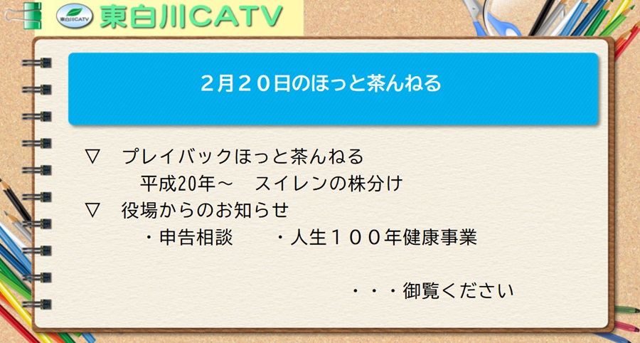 2月20日のほっと茶んねる▽プレイバックほっと茶んねる/平成20年～スイレンの株分け▽役場からのお知らせ/申告相談・人生100年健康事業…御覧ください。
