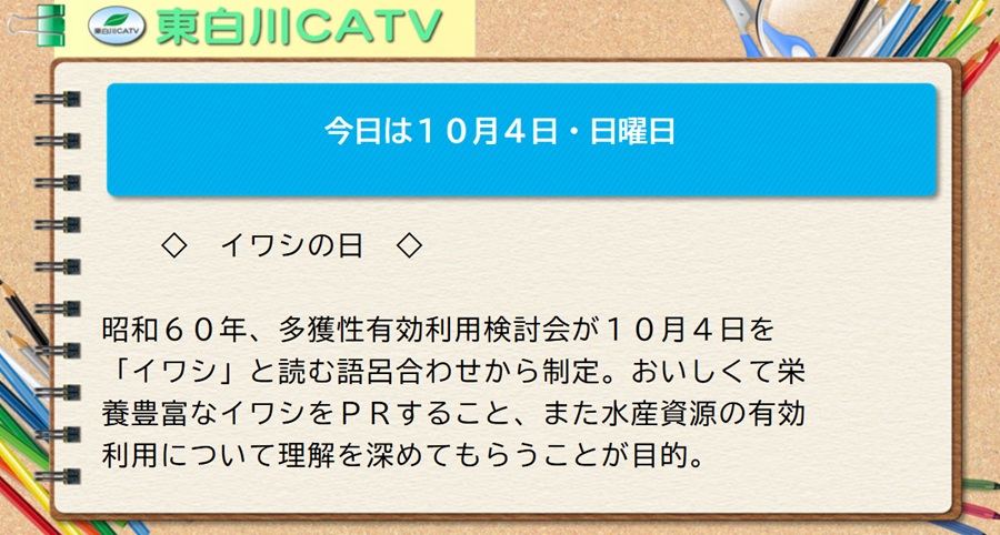 今日は10月4日・日曜日◇イワシの日◇昭和60年、多獲性有効利用検討会が10月4日を「イワシ」と読む語呂合わせから制定。おいしくて栄養豊富なイワシをPRすること、また水産資源の有効利用について理解を深めてもらうことが目的。
